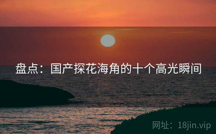 盘点：国产探花海角的十个高光瞬间