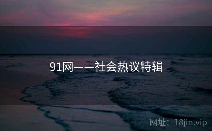91网——社会热议特辑