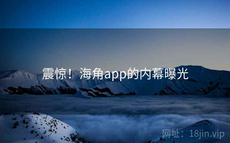 震惊!海角app的内幕曝光 震惊!海角app的内幕曝光