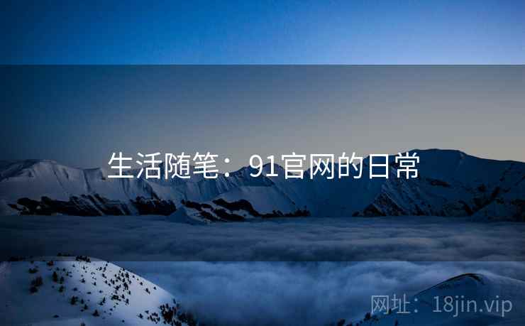 生活随笔：91官网的日常