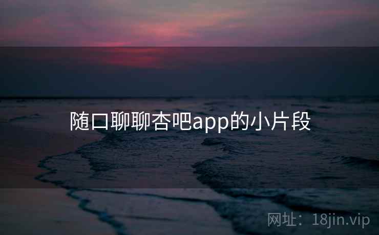 随口聊聊杏吧app的小片段