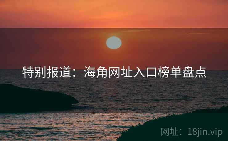 特别报道：海角网址入口榜单盘点